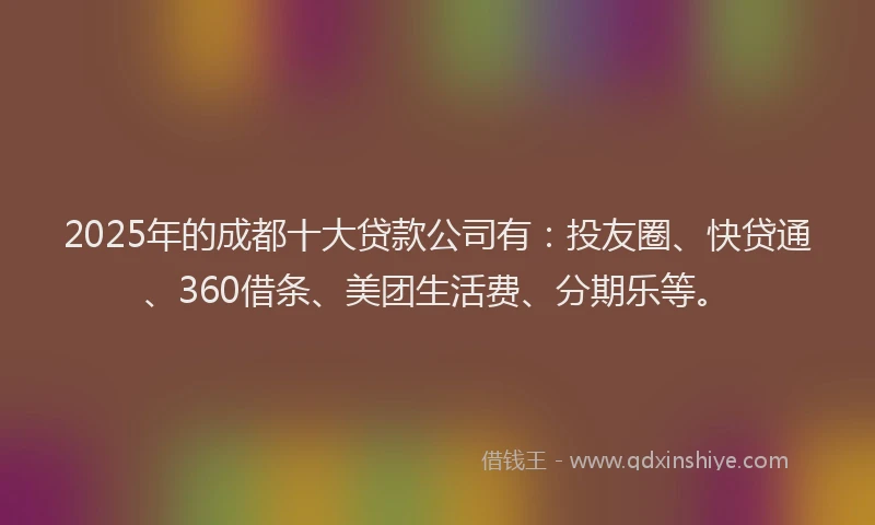 2025年的成都十大贷款公司有：投友圈、快贷通、360借条、美团生活费、分期乐等。