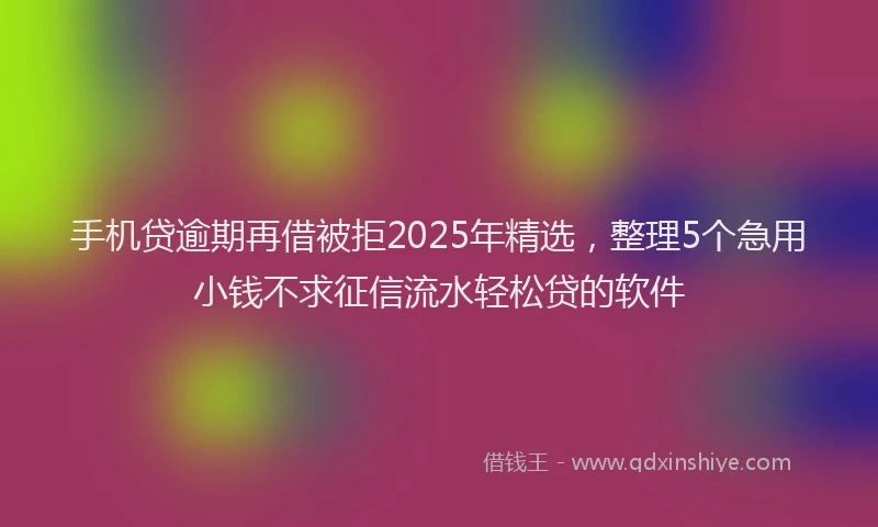 手机贷逾期再借被拒2025年精选，整理5个急用小钱不求征信流水轻松贷的软件