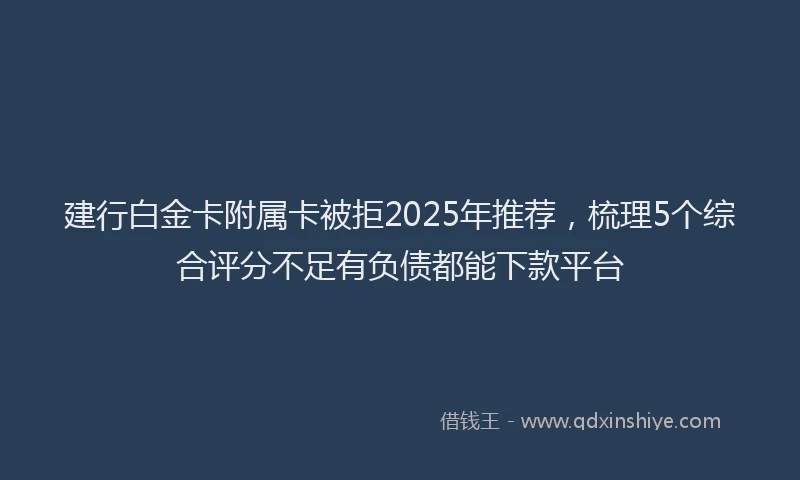 建行白金卡附属卡被拒2025年推荐，梳理5个综合评分不足有负债都能下款平台