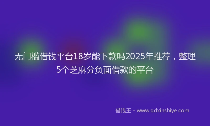 无门槛借钱平台18岁能下款吗2025年推荐，整理5个芝麻分负面借款的平台