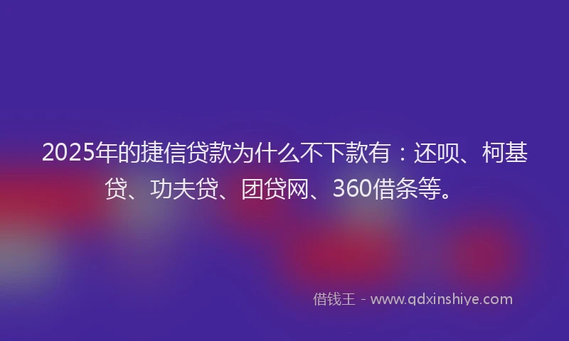 2025年的捷信贷款为什么不下款有：还呗、柯基贷、功夫贷、团贷网、360借条等。