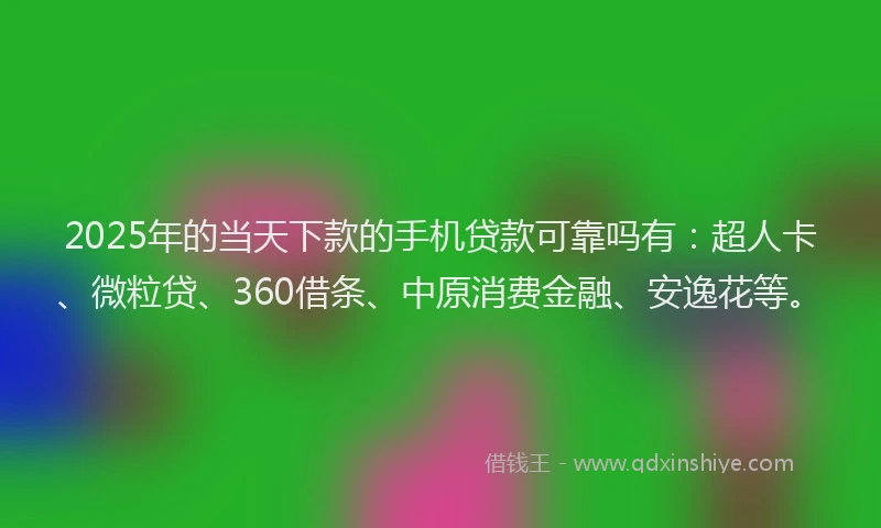 2025年的当天下款的手机贷款可靠吗有：超人卡、微粒贷、360借条、中原消费金融、安逸花等。