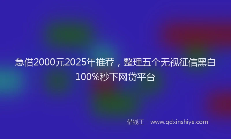 急借2000元2025年推荐，整理五个无视征信黑白100%秒下网贷平台