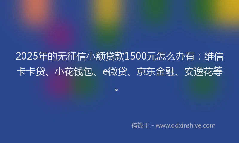 2025年的无征信小额贷款1500元怎么办有：维信卡卡贷、小花钱包、e微贷、京东金融、安逸花等。