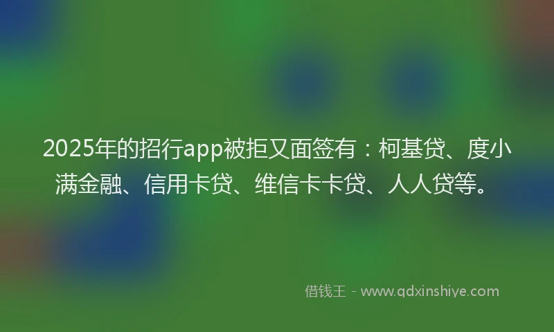 2025年的招行app被拒又面签有：柯基贷、度小满金融、信用卡贷、维信卡卡贷、人人贷等。
