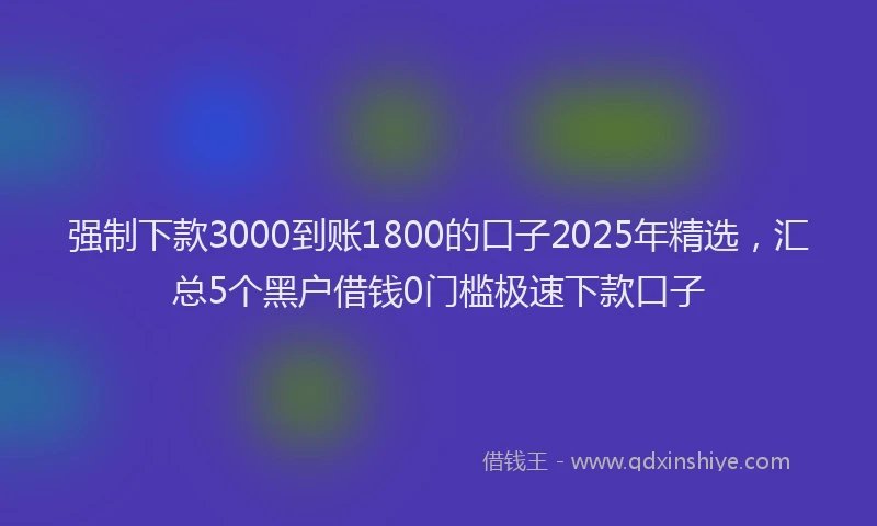 强制下款3000到账1800的口子2025年精选，汇总5个黑户借钱0门槛极速下款口子