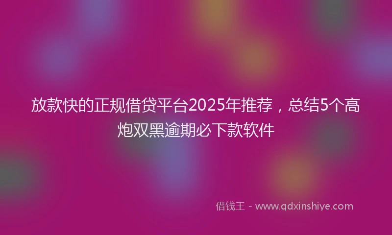 放款快的正规借贷平台2025年推荐，总结5个高炮双黑逾期必下款软件