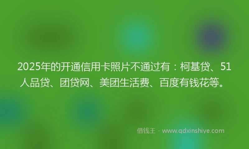 2025年的开通信用卡照片不通过有：柯基贷、51人品贷、团贷网、美团生活费、百度有钱花等。
