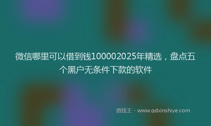 微信哪里可以借到钱100002025年精选，盘点五个黑户无条件下款的软件