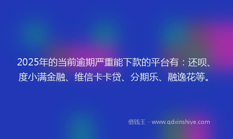 2025年的当前逾期严重能下款的平台有：还呗、度小满金融、维信卡卡贷、分期乐、融逸花等。