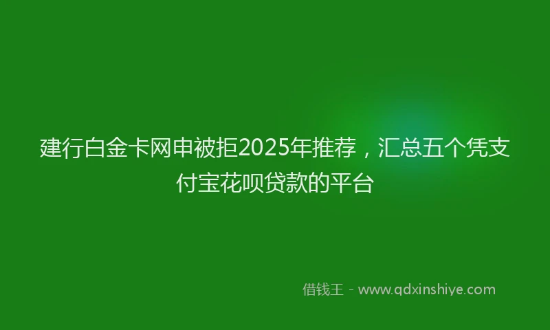 建行白金卡网申被拒2025年推荐，汇总五个凭支付宝花呗贷款的平台