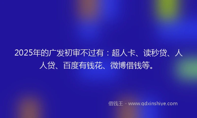 2025年的广发初审不过有：超人卡、读秒贷、人人贷、百度有钱花、微博借钱等。