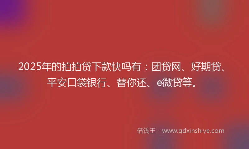 2025年的拍拍贷下款快吗有：团贷网、好期贷、平安口袋银行、替你还、e微贷等。