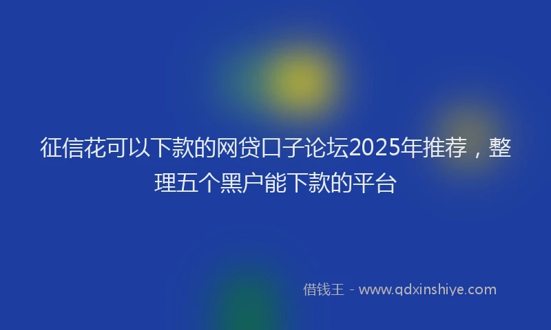 征信花可以下款的网贷口子论坛2025年推荐，整理五个黑户能下款的平台