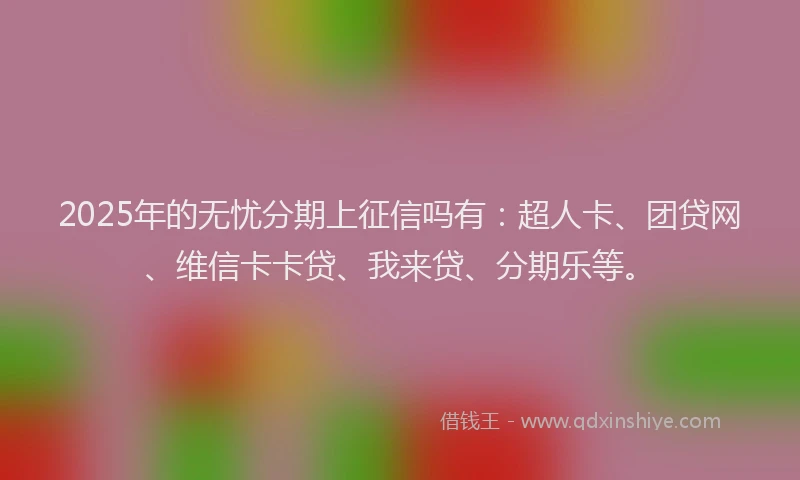 2025年的无忧分期上征信吗有：超人卡、团贷网、维信卡卡贷、我来贷、分期乐等。