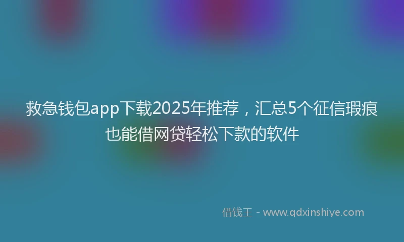 救急钱包app下载2025年推荐，汇总5个征信瑕疵也能借网贷轻松下款的软件