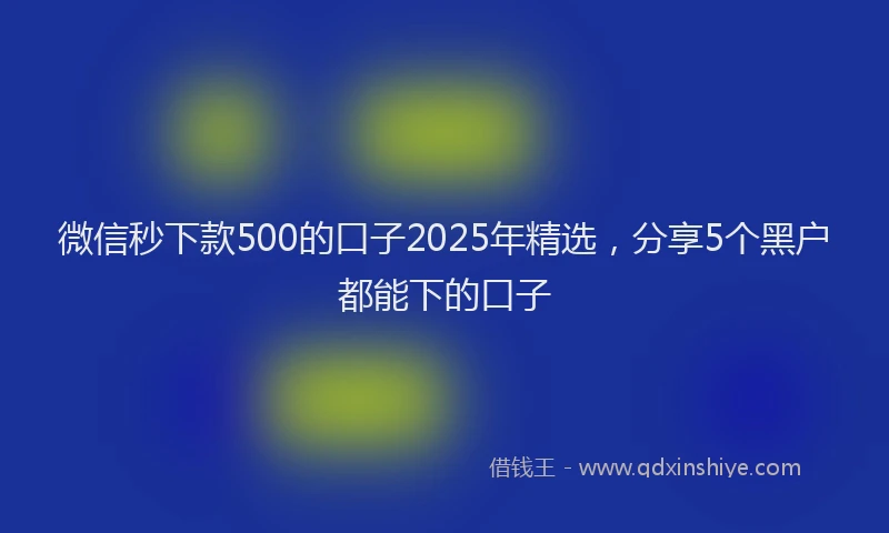 微信秒下款500的口子2025年精选，分享5个黑户都能下的口子