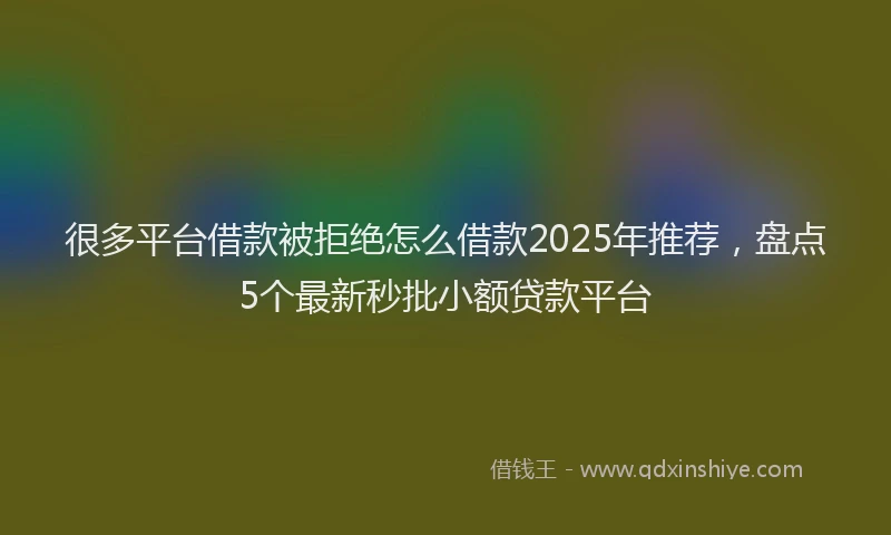 很多平台借款被拒绝怎么借款2025年推荐，盘点5个最新秒批小额贷款平台