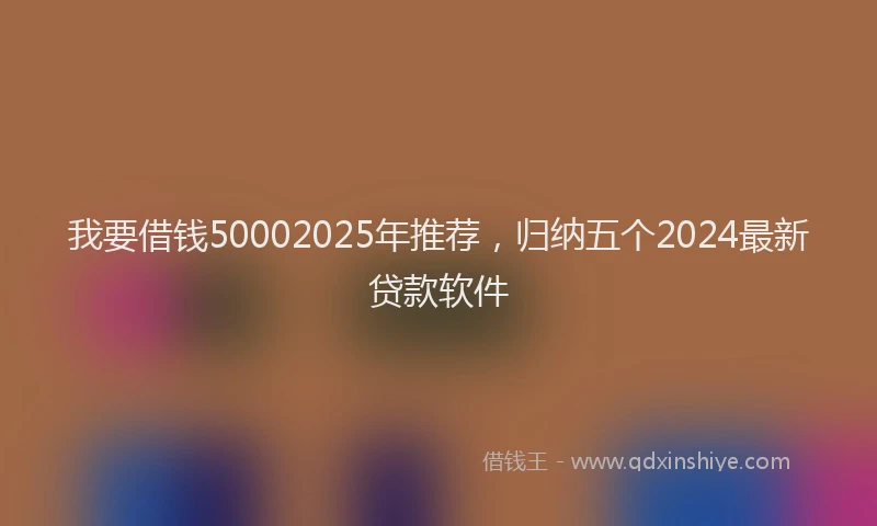 我要借钱50002025年推荐，归纳五个2024最新贷款软件