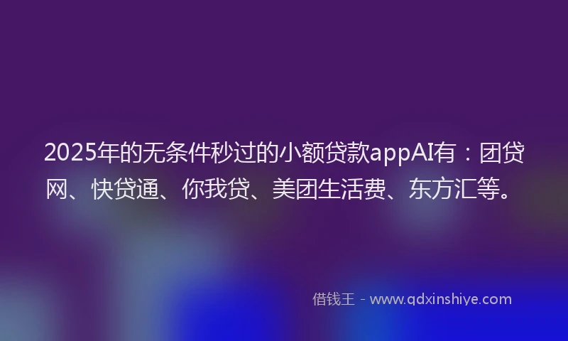 2025年的无条件秒过的小额贷款appAI有：团贷网、快贷通、你我贷、美团生活费、东方汇等。
