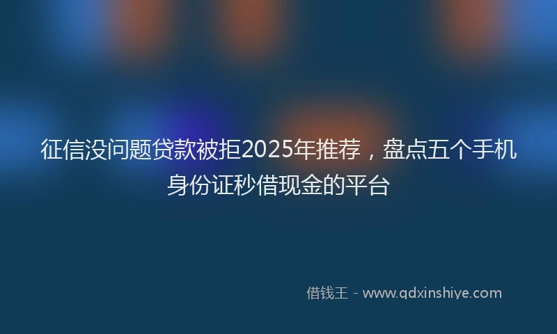 征信没问题贷款被拒2025年推荐，盘点五个手机身份证秒借现金的平台