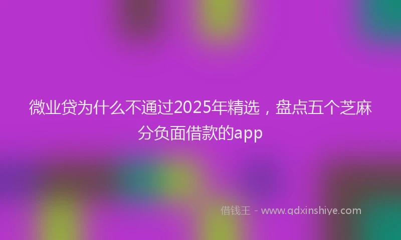 微业贷为什么不通过2025年精选，盘点五个芝麻分负面借款的app