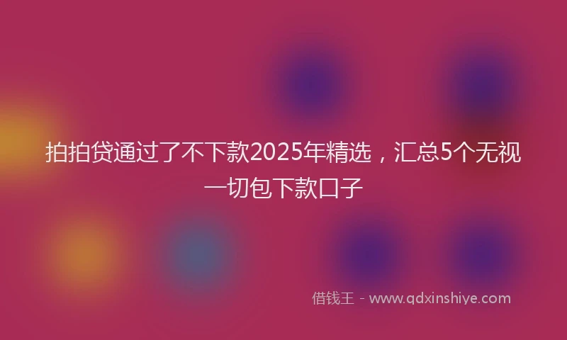 拍拍贷通过了不下款2025年精选，汇总5个无视一切包下款口子