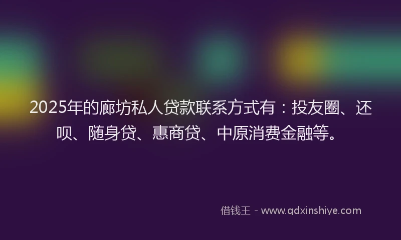 2025年的廊坊私人贷款联系方式有:投友圈、还呗、随身贷、惠商贷、中原消费金融等。