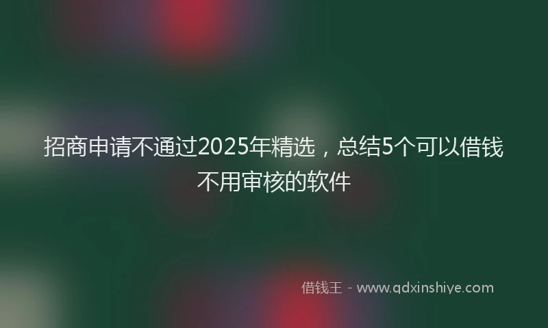 招商申请不通过2025年精选，总结5个可以借钱不用审核的软件