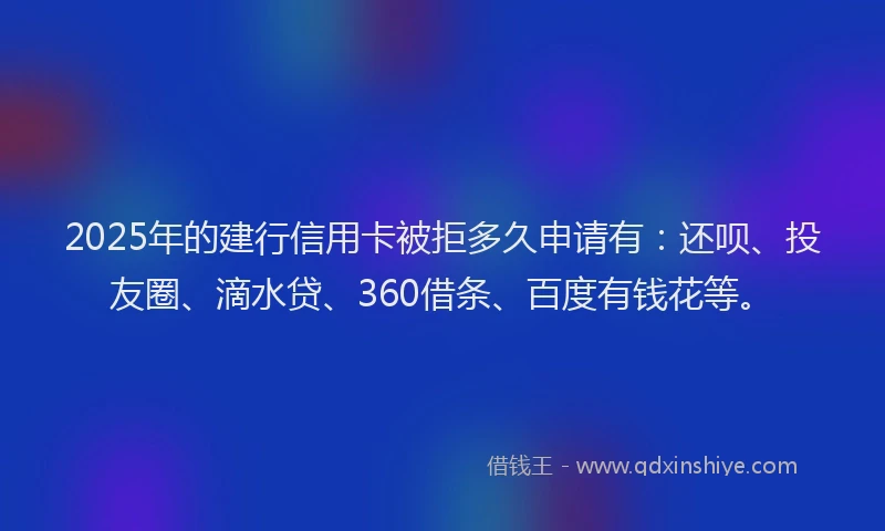 2025年的建行信用卡被拒多久申请有：还呗、投友圈、滴水贷、360借条、百度有钱花等。