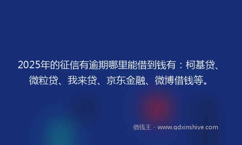 2025年的征信有逾期哪里能借到钱有：柯基贷、微粒贷、我来贷、京东金融、微博借钱等。