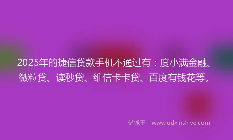 2025年的捷信贷款手机不通过有：度小满金融、微粒贷、读秒贷、维信卡卡贷、百度有钱花等。