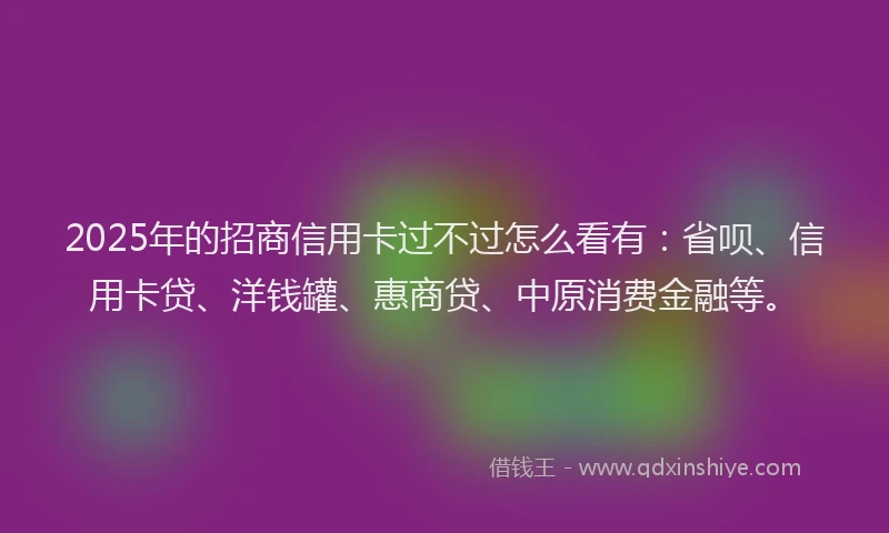 2025年的招商信用卡过不过怎么看有：省呗、信用卡贷、洋钱罐、惠商贷、中原消费金融等。