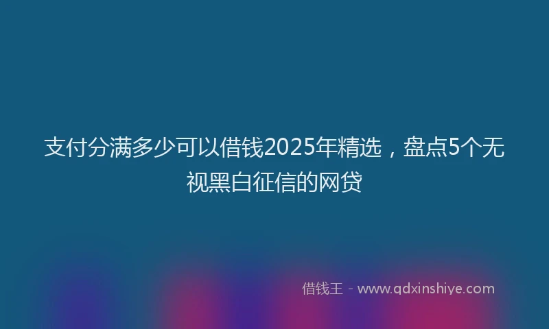 支付分满多少可以借钱2025年精选，盘点5个无视黑白征信的网贷