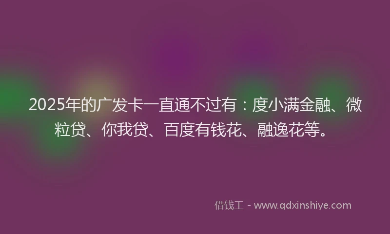 2025年的广发卡一直通不过有：度小满金融、微粒贷、你我贷、百度有钱花、融逸花等。