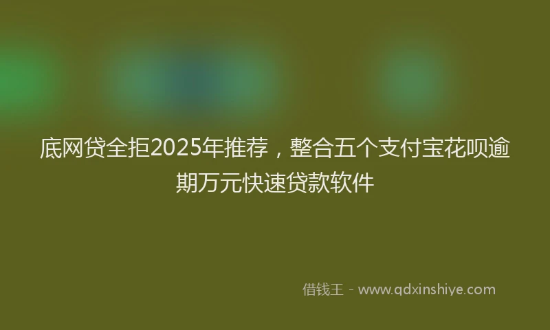 底网贷全拒2025年推荐，整合五个支付宝花呗逾期万元快速贷款软件