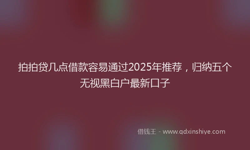 拍拍贷几点借款容易通过2025年推荐，归纳五个无视黑白户最新口子