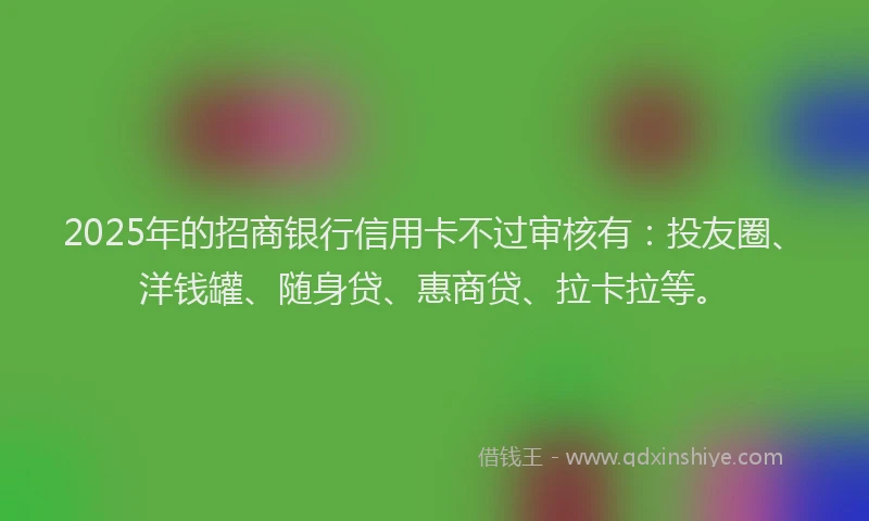 2025年的招商银行信用卡不过审核有：投友圈、洋钱罐、随身贷、惠商贷、拉卡拉等。