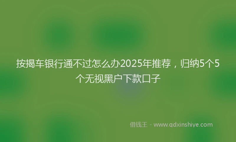 按揭车银行通不过怎么办2025年推荐，归纳5个5个无视黑户下款口子