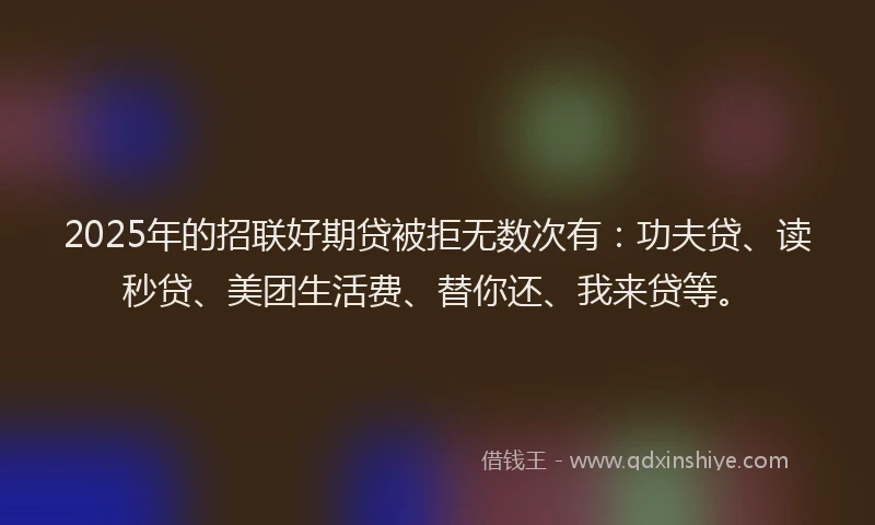 2025年的招联好期贷被拒无数次有：功夫贷、读秒贷、美团生活费、替你还、我来贷等。