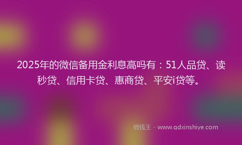 2025年的微信备用金利息高吗有：51人品贷、读秒贷、信用卡贷、惠商贷、平安i贷等。