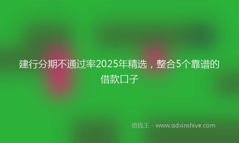建行分期不通过率2025年精选，整合5个靠谱的借款口子
