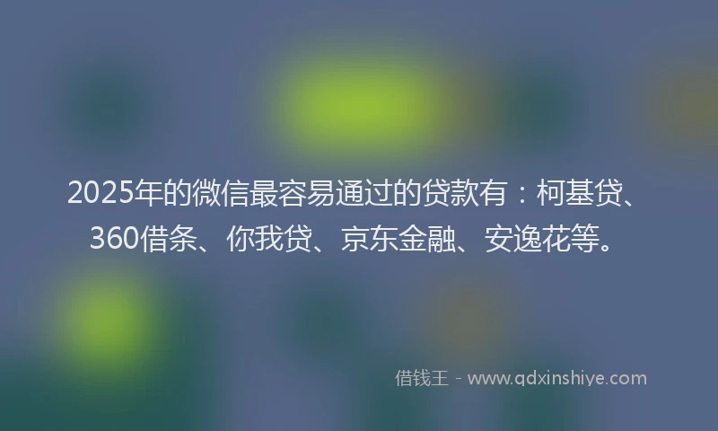2025年的微信最容易通过的贷款有：柯基贷、360借条、你我贷、京东金融、安逸花等。