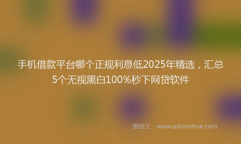 手机借款平台哪个正规利息低2025年精选，汇总5个无视黑白100%秒下网贷软件