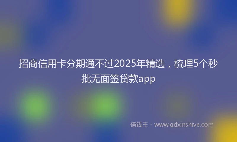 招商信用卡分期通不过2025年精选，梳理5个秒批无面签贷款app