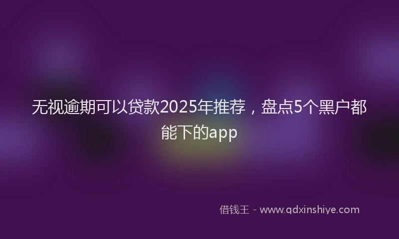 无视逾期可以贷款2025年推荐，盘点5个黑户都能下的app