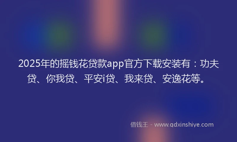 2025年的摇钱花贷款app官方下载安装有：功夫贷、你我贷、平安i贷、我来贷、安逸花等。