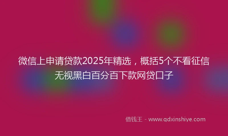 微信上申请贷款2025年精选，概括5个不看征信无视黑白百分百下款网贷口子