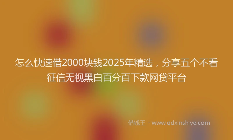 怎么快速借2000块钱2025年精选，分享五个不看征信无视黑白百分百下款网贷平台