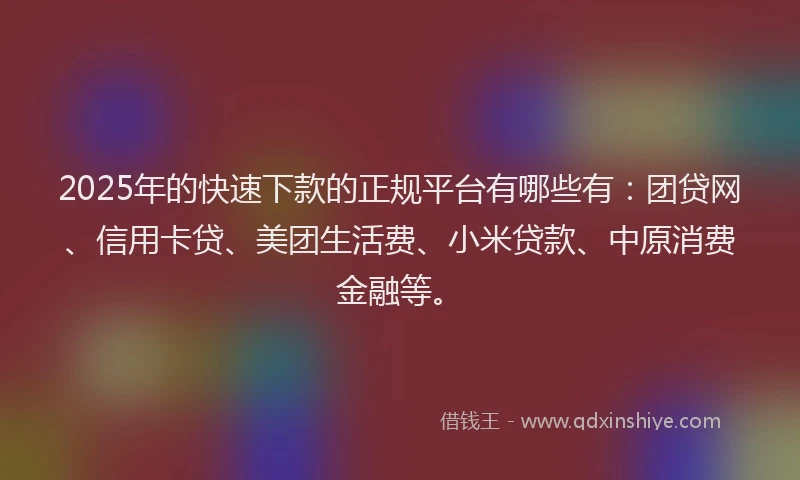 2025年的快速下款的正规平台有哪些有：团贷网、信用卡贷、美团生活费、小米贷款、中原消费金融等。